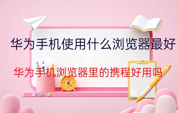 华为手机使用什么浏览器最好 华为手机浏览器里的携程好用吗？